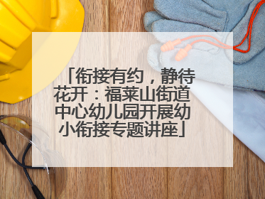衔接有约，静待花开：福莱山街道中心幼儿园开展幼小衔接专题讲座